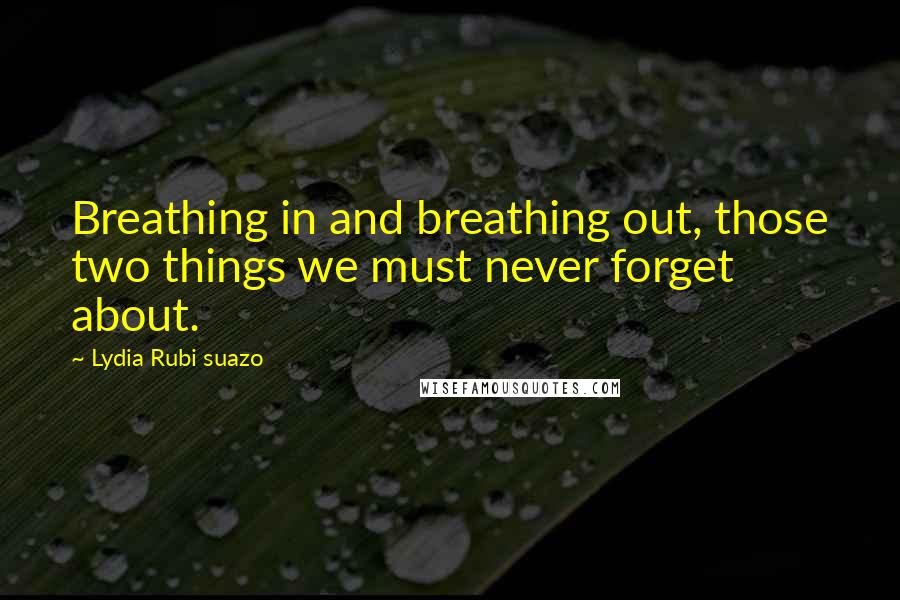 Lydia Rubi Suazo Quotes: Breathing in and breathing out, those two things we must never forget about.