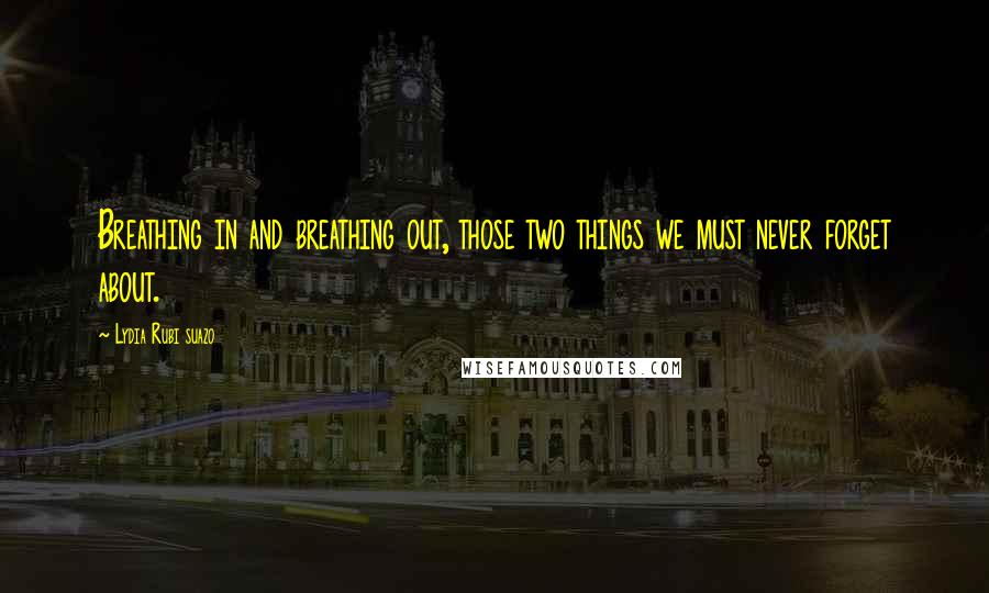 Lydia Rubi Suazo Quotes: Breathing in and breathing out, those two things we must never forget about.