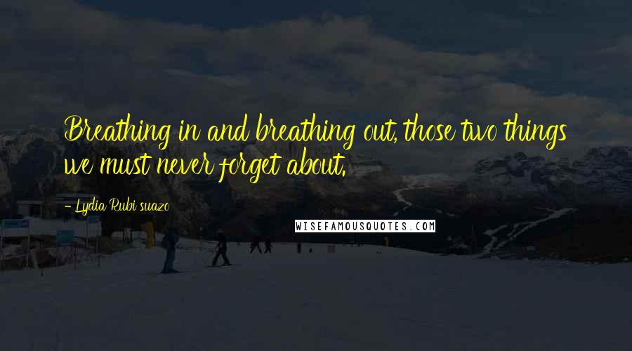 Lydia Rubi Suazo Quotes: Breathing in and breathing out, those two things we must never forget about.