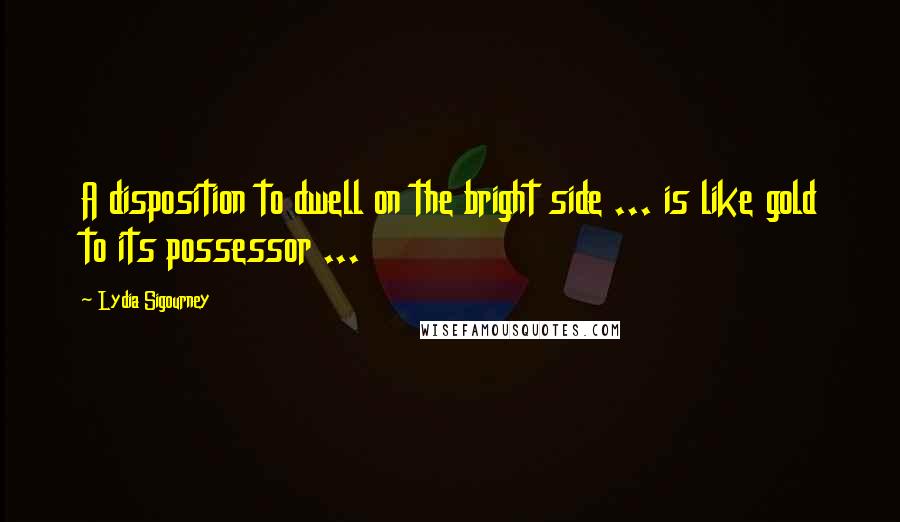 Lydia Sigourney Quotes: A disposition to dwell on the bright side ... is like gold to its possessor ...