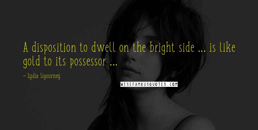 Lydia Sigourney Quotes: A disposition to dwell on the bright side ... is like gold to its possessor ...