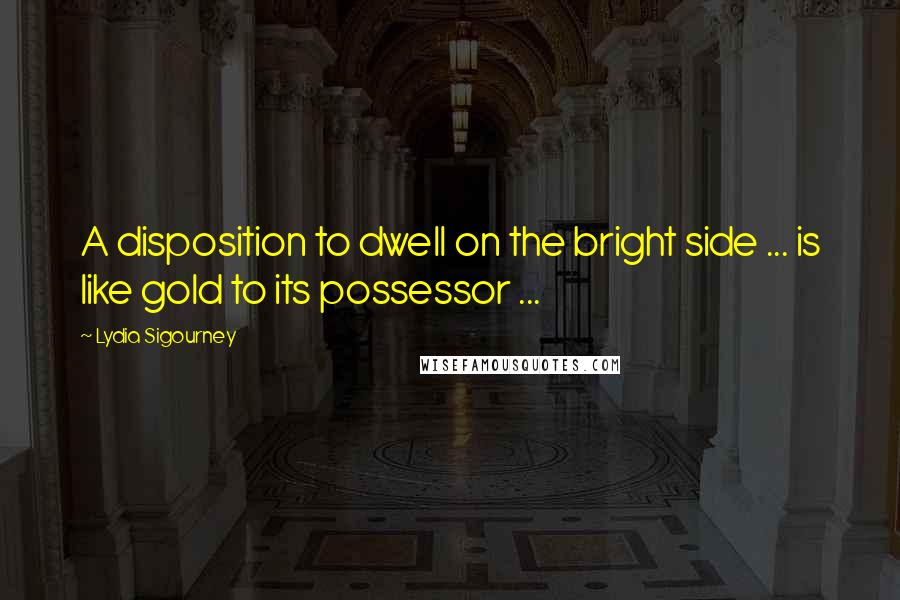 Lydia Sigourney Quotes: A disposition to dwell on the bright side ... is like gold to its possessor ...