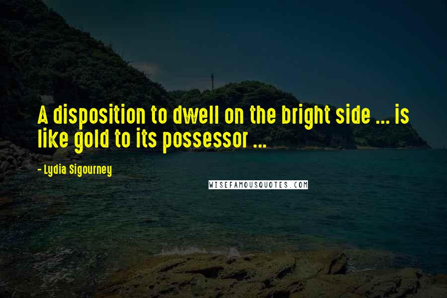 Lydia Sigourney Quotes: A disposition to dwell on the bright side ... is like gold to its possessor ...