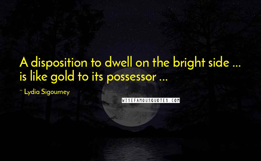 Lydia Sigourney Quotes: A disposition to dwell on the bright side ... is like gold to its possessor ...