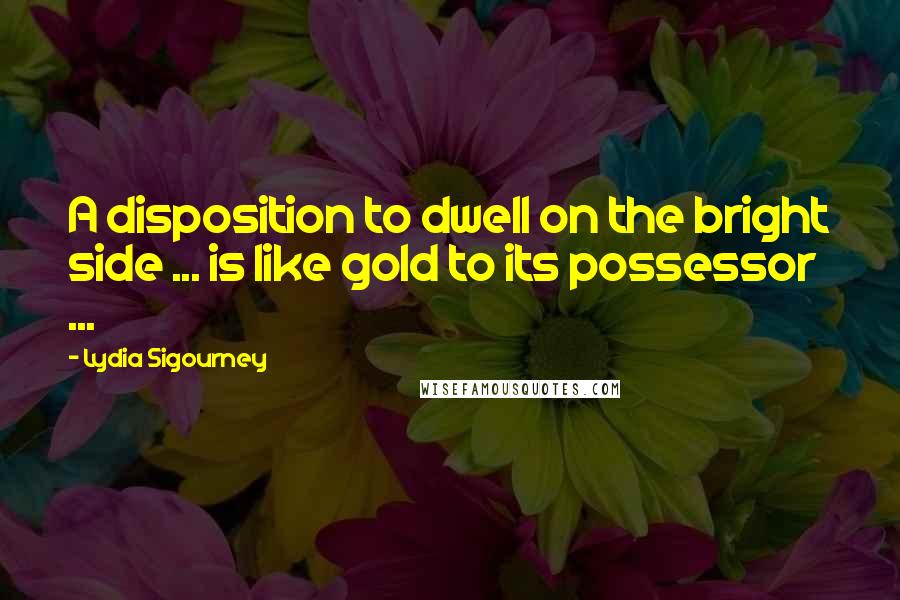 Lydia Sigourney Quotes: A disposition to dwell on the bright side ... is like gold to its possessor ...