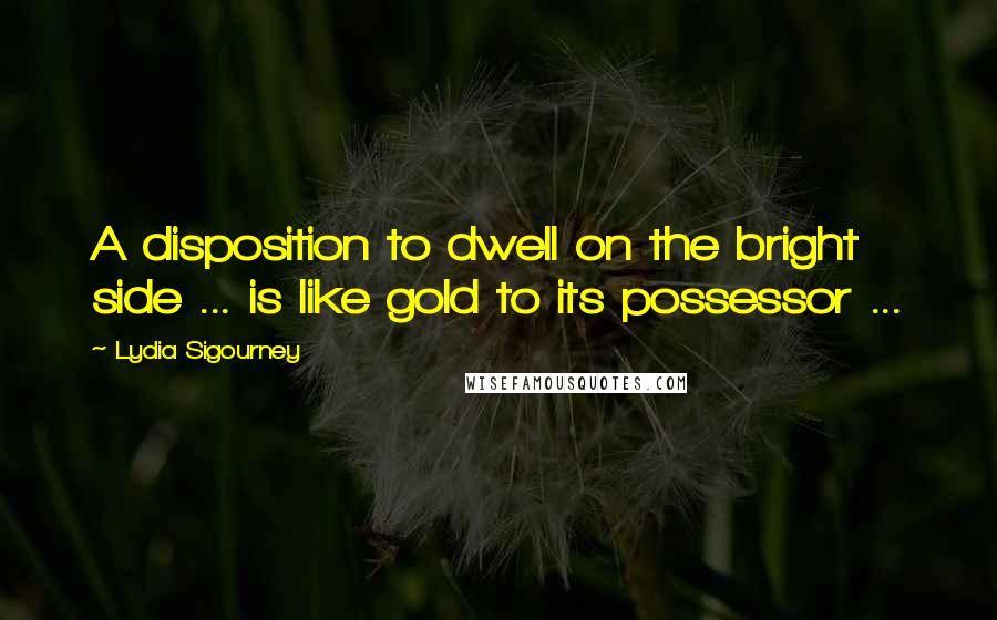 Lydia Sigourney Quotes: A disposition to dwell on the bright side ... is like gold to its possessor ...