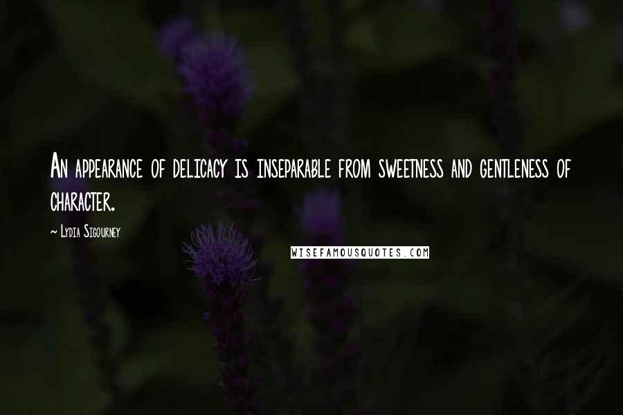 Lydia Sigourney Quotes: An appearance of delicacy is inseparable from sweetness and gentleness of character.