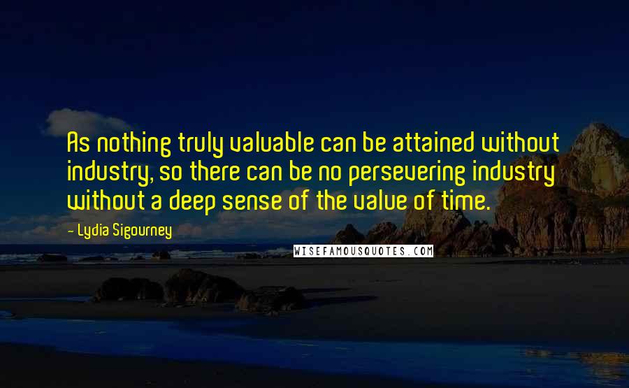 Lydia Sigourney Quotes: As nothing truly valuable can be attained without industry, so there can be no persevering industry without a deep sense of the value of time.