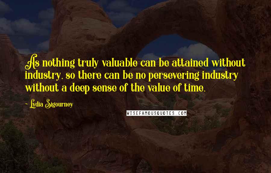 Lydia Sigourney Quotes: As nothing truly valuable can be attained without industry, so there can be no persevering industry without a deep sense of the value of time.