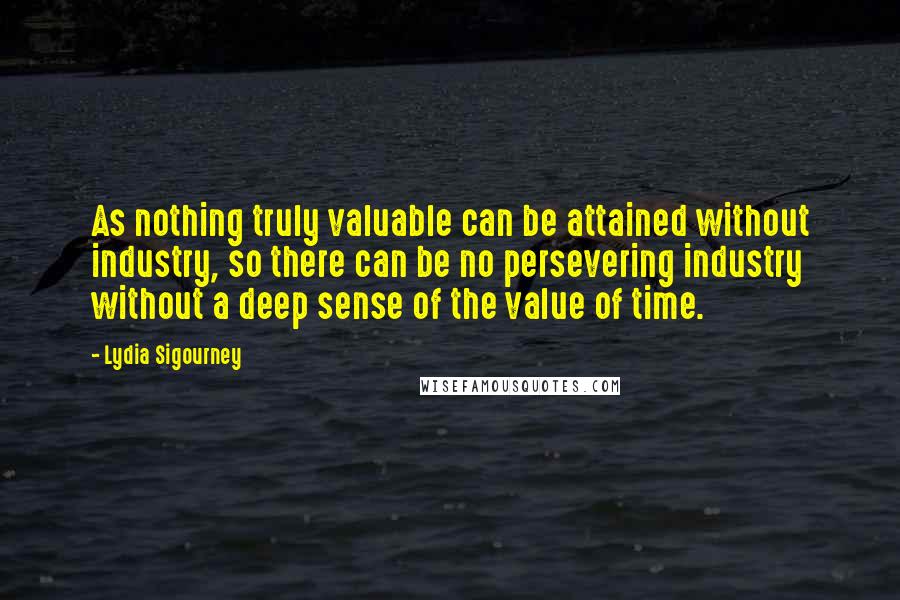 Lydia Sigourney Quotes: As nothing truly valuable can be attained without industry, so there can be no persevering industry without a deep sense of the value of time.