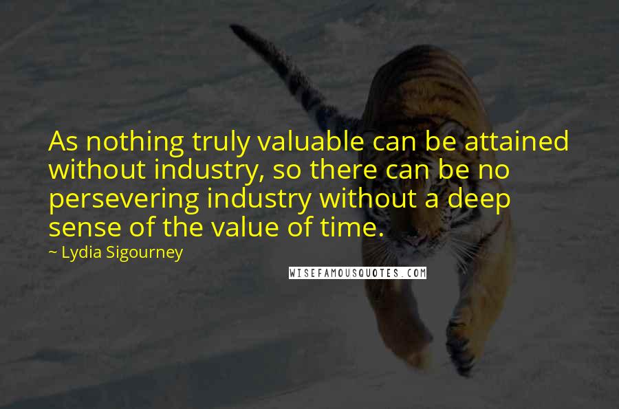 Lydia Sigourney Quotes: As nothing truly valuable can be attained without industry, so there can be no persevering industry without a deep sense of the value of time.