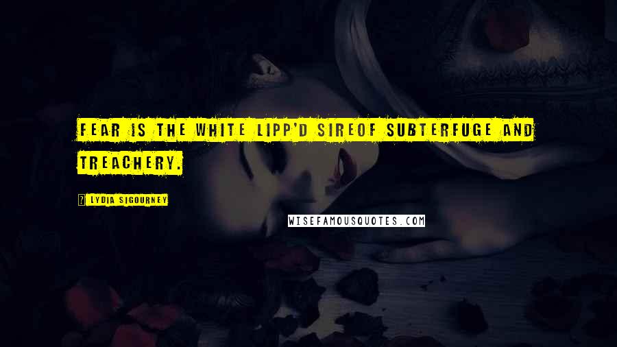 Lydia Sigourney Quotes: Fear is the white lipp'd sireOf subterfuge and treachery.