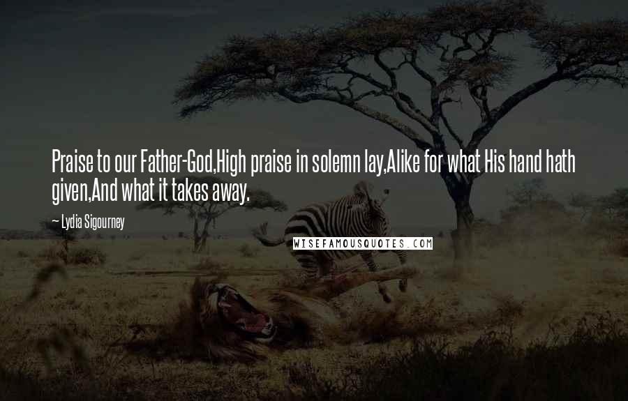 Lydia Sigourney Quotes: Praise to our Father-God,High praise in solemn lay,Alike for what His hand hath given,And what it takes away.