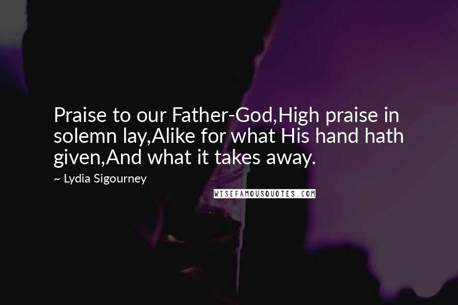 Lydia Sigourney Quotes: Praise to our Father-God,High praise in solemn lay,Alike for what His hand hath given,And what it takes away.