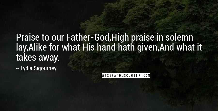 Lydia Sigourney Quotes: Praise to our Father-God,High praise in solemn lay,Alike for what His hand hath given,And what it takes away.