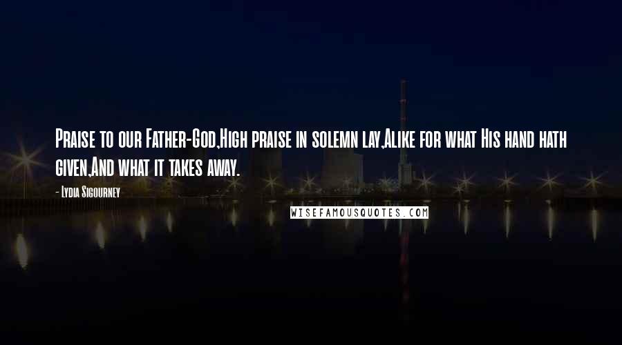 Lydia Sigourney Quotes: Praise to our Father-God,High praise in solemn lay,Alike for what His hand hath given,And what it takes away.