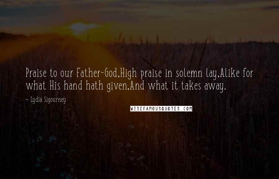 Lydia Sigourney Quotes: Praise to our Father-God,High praise in solemn lay,Alike for what His hand hath given,And what it takes away.