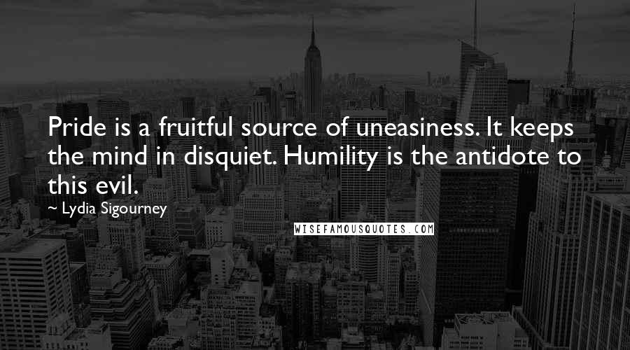 Lydia Sigourney Quotes: Pride is a fruitful source of uneasiness. It keeps the mind in disquiet. Humility is the antidote to this evil.