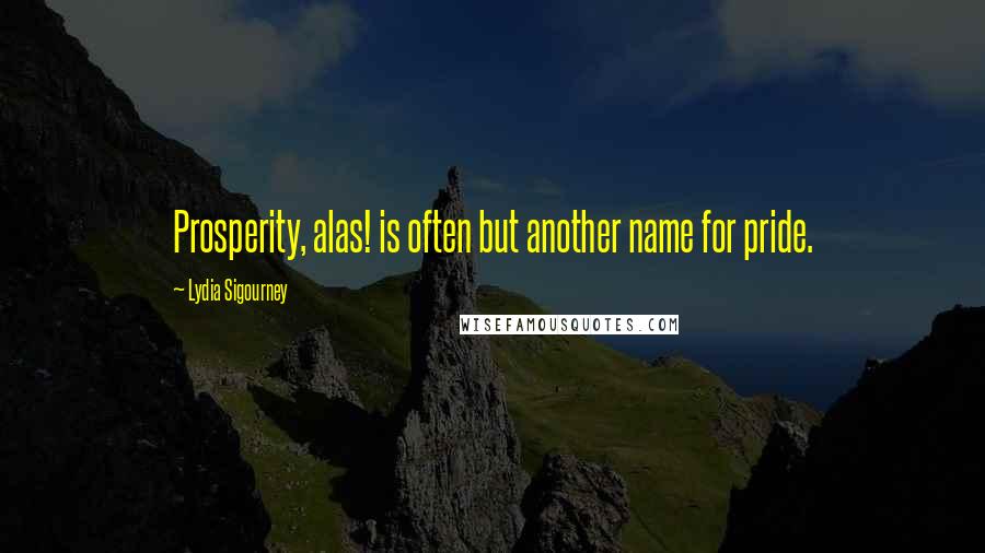 Lydia Sigourney Quotes: Prosperity, alas! is often but another name for pride.