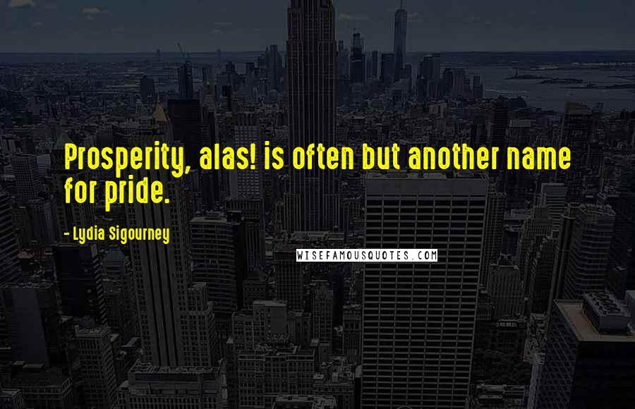 Lydia Sigourney Quotes: Prosperity, alas! is often but another name for pride.