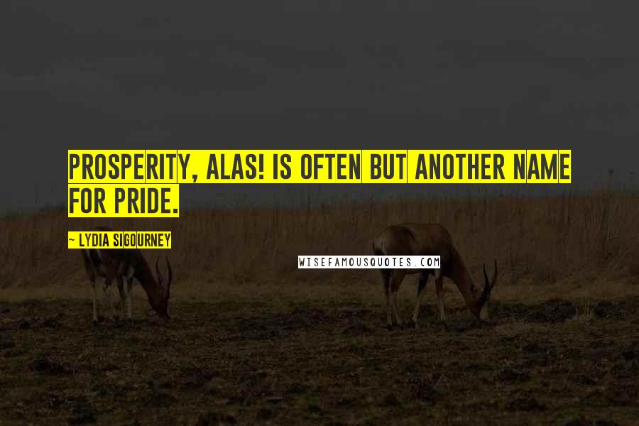 Lydia Sigourney Quotes: Prosperity, alas! is often but another name for pride.