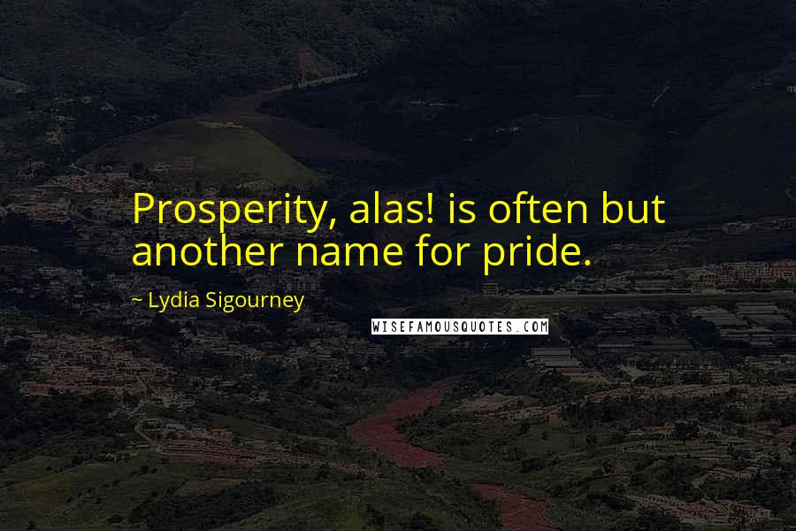 Lydia Sigourney Quotes: Prosperity, alas! is often but another name for pride.