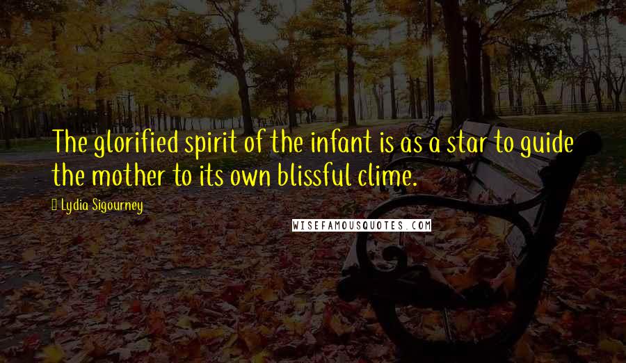 Lydia Sigourney Quotes: The glorified spirit of the infant is as a star to guide the mother to its own blissful clime.