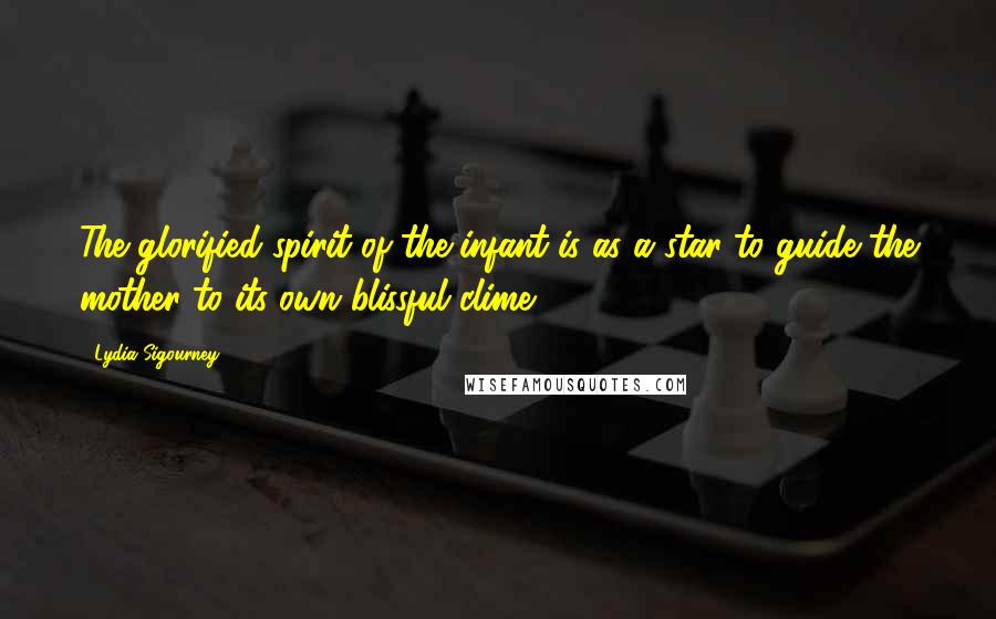 Lydia Sigourney Quotes: The glorified spirit of the infant is as a star to guide the mother to its own blissful clime.