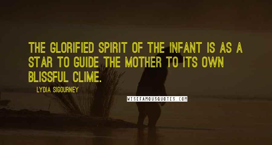 Lydia Sigourney Quotes: The glorified spirit of the infant is as a star to guide the mother to its own blissful clime.