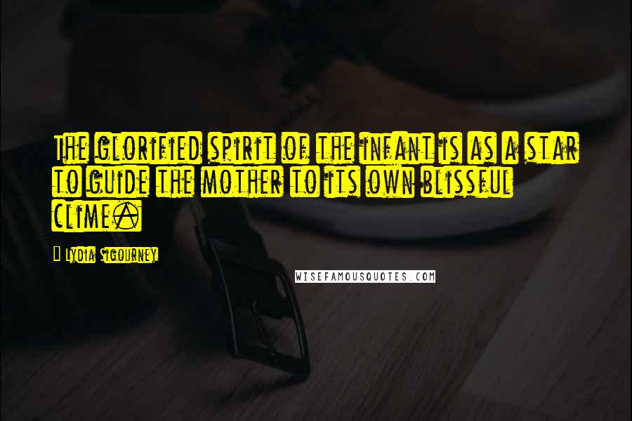 Lydia Sigourney Quotes: The glorified spirit of the infant is as a star to guide the mother to its own blissful clime.