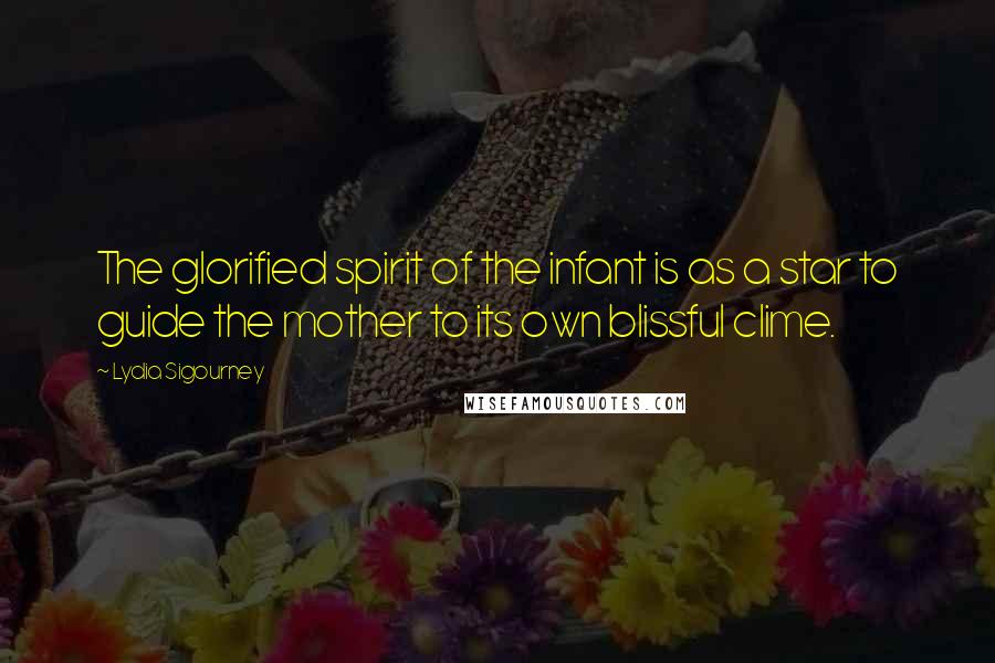 Lydia Sigourney Quotes: The glorified spirit of the infant is as a star to guide the mother to its own blissful clime.