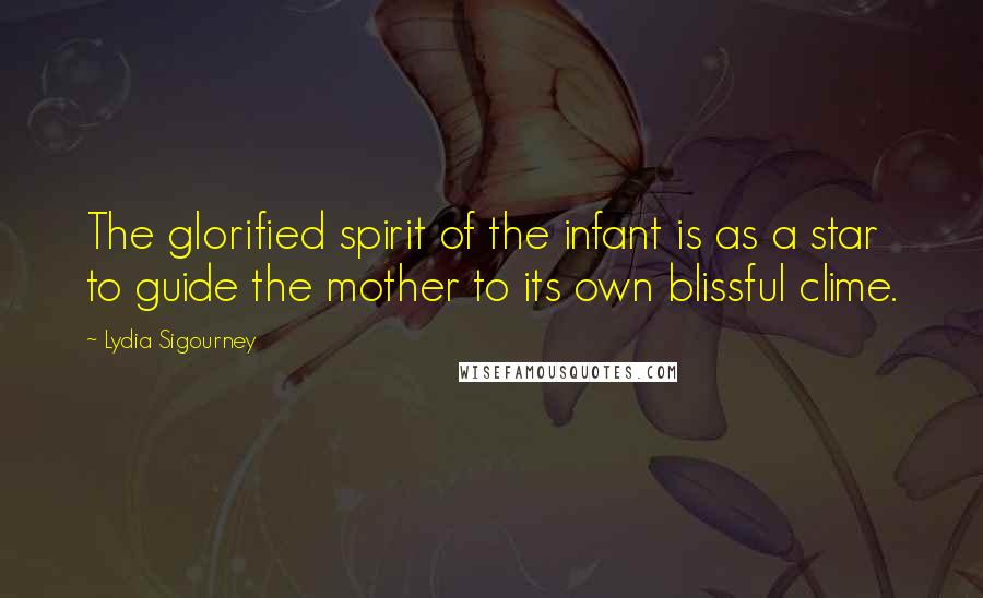 Lydia Sigourney Quotes: The glorified spirit of the infant is as a star to guide the mother to its own blissful clime.
