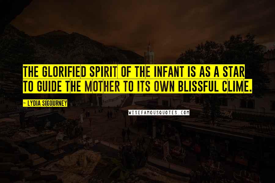 Lydia Sigourney Quotes: The glorified spirit of the infant is as a star to guide the mother to its own blissful clime.