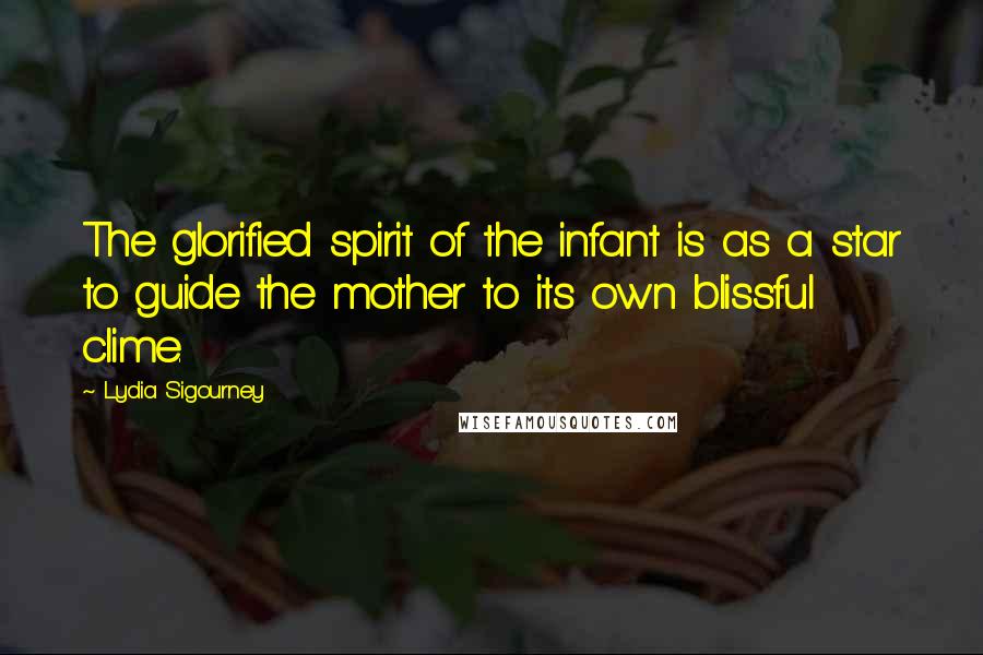 Lydia Sigourney Quotes: The glorified spirit of the infant is as a star to guide the mother to its own blissful clime.