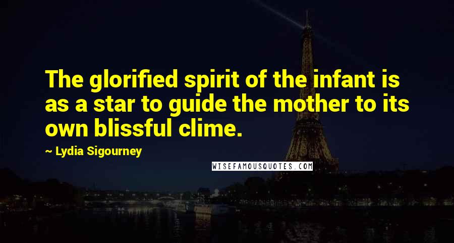 Lydia Sigourney Quotes: The glorified spirit of the infant is as a star to guide the mother to its own blissful clime.