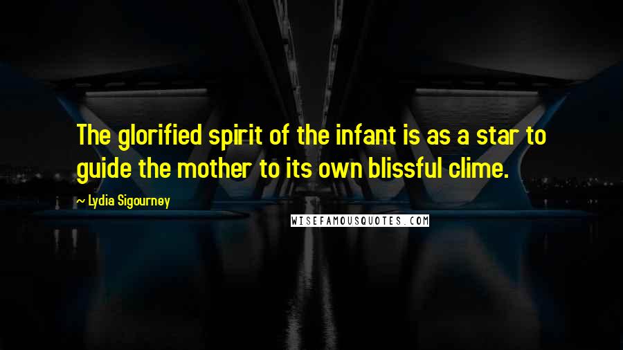 Lydia Sigourney Quotes: The glorified spirit of the infant is as a star to guide the mother to its own blissful clime.