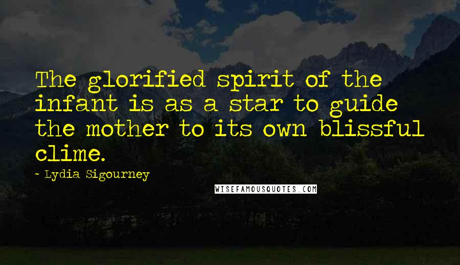 Lydia Sigourney Quotes: The glorified spirit of the infant is as a star to guide the mother to its own blissful clime.