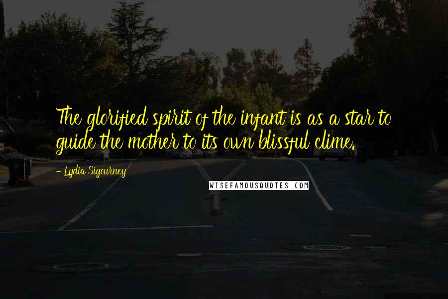 Lydia Sigourney Quotes: The glorified spirit of the infant is as a star to guide the mother to its own blissful clime.