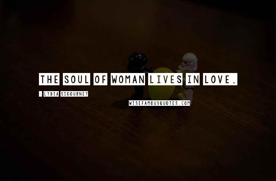 Lydia Sigourney Quotes: The soul of woman lives in love.