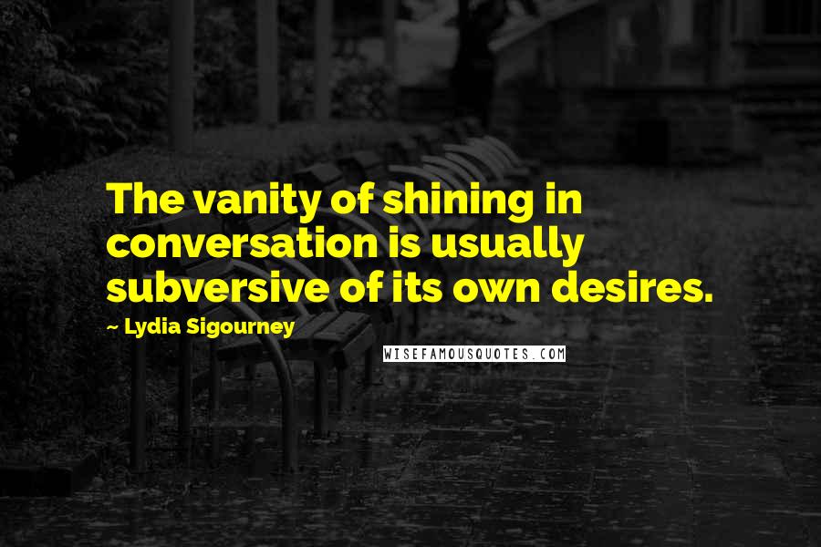 Lydia Sigourney Quotes: The vanity of shining in conversation is usually subversive of its own desires.
