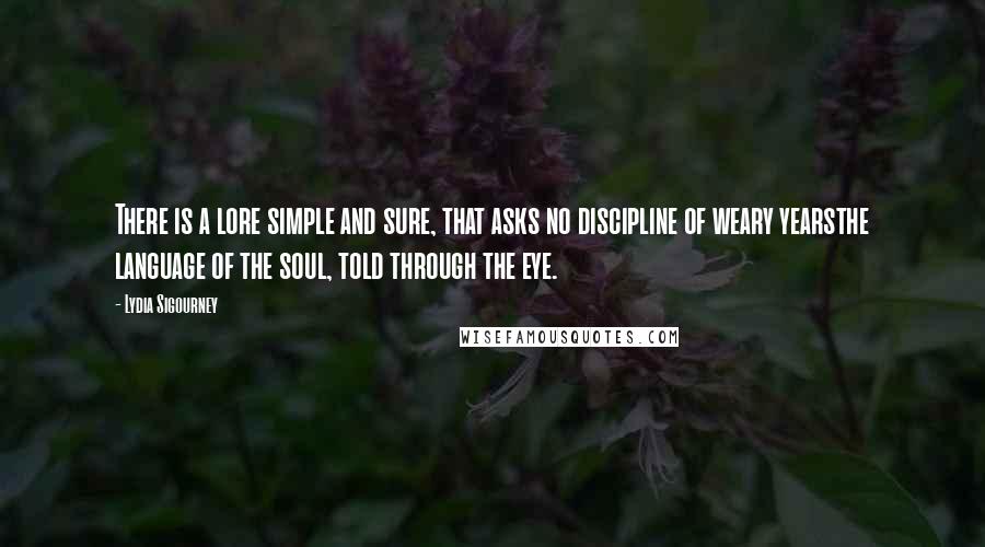 Lydia Sigourney Quotes: There is a lore simple and sure, that asks no discipline of weary yearsthe language of the soul, told through the eye.