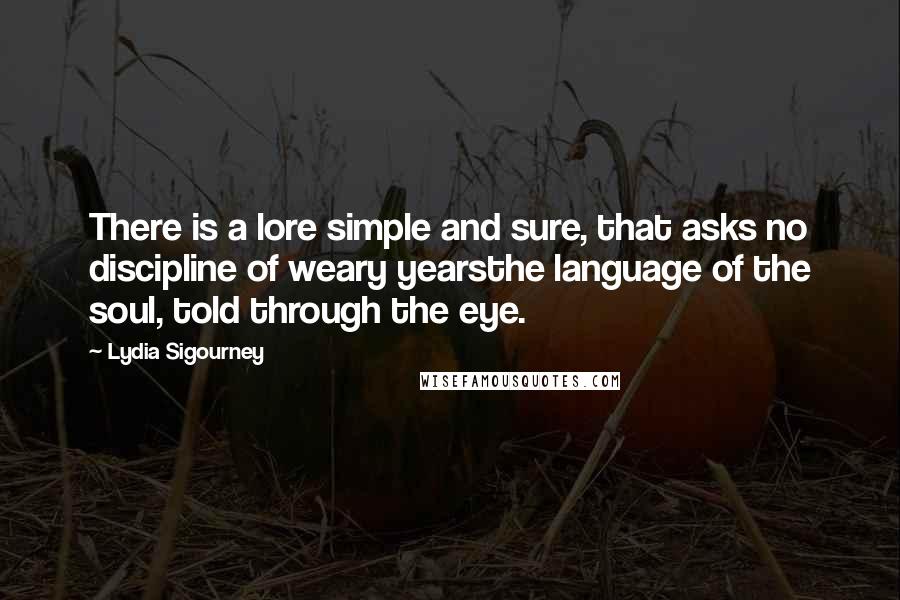 Lydia Sigourney Quotes: There is a lore simple and sure, that asks no discipline of weary yearsthe language of the soul, told through the eye.