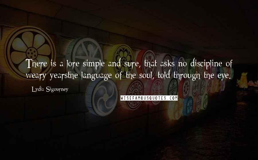 Lydia Sigourney Quotes: There is a lore simple and sure, that asks no discipline of weary yearsthe language of the soul, told through the eye.