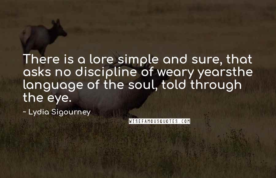 Lydia Sigourney Quotes: There is a lore simple and sure, that asks no discipline of weary yearsthe language of the soul, told through the eye.