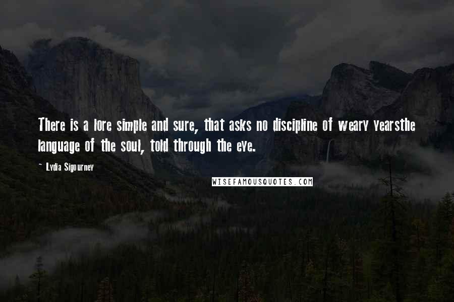 Lydia Sigourney Quotes: There is a lore simple and sure, that asks no discipline of weary yearsthe language of the soul, told through the eye.