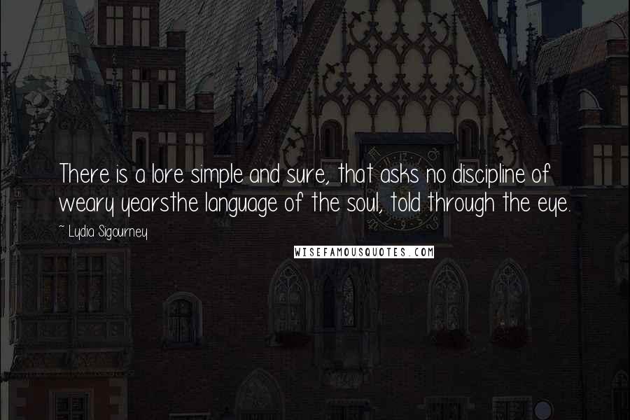 Lydia Sigourney Quotes: There is a lore simple and sure, that asks no discipline of weary yearsthe language of the soul, told through the eye.