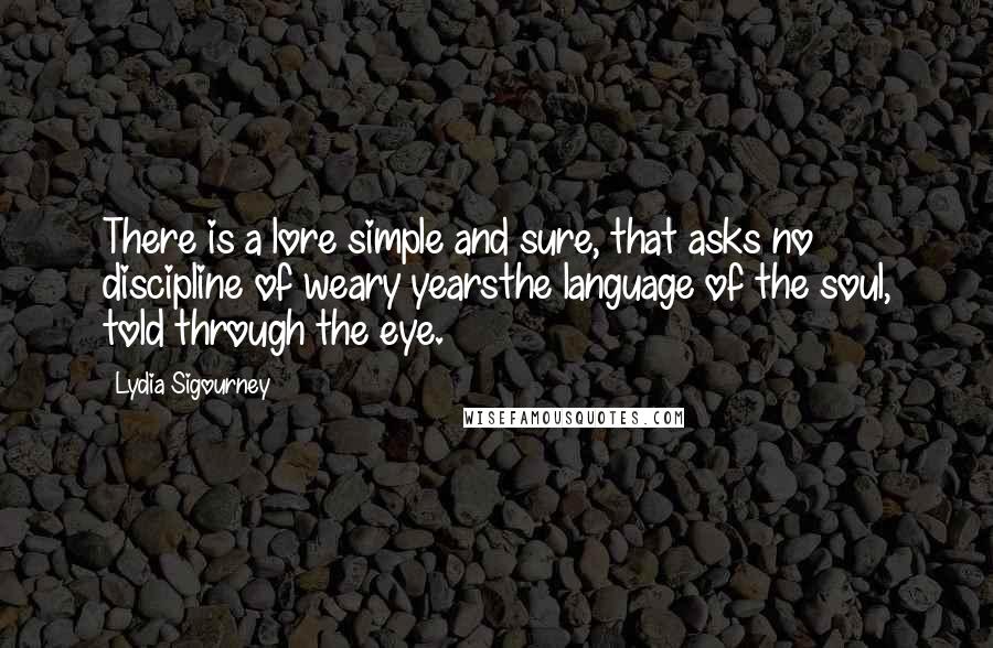 Lydia Sigourney Quotes: There is a lore simple and sure, that asks no discipline of weary yearsthe language of the soul, told through the eye.