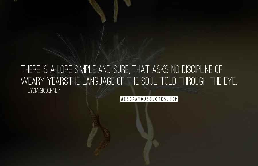 Lydia Sigourney Quotes: There is a lore simple and sure, that asks no discipline of weary yearsthe language of the soul, told through the eye.