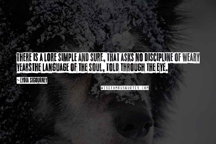 Lydia Sigourney Quotes: There is a lore simple and sure, that asks no discipline of weary yearsthe language of the soul, told through the eye.