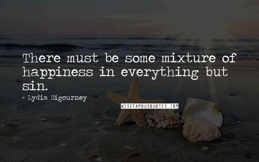 Lydia Sigourney Quotes: There must be some mixture of happiness in everything but sin.